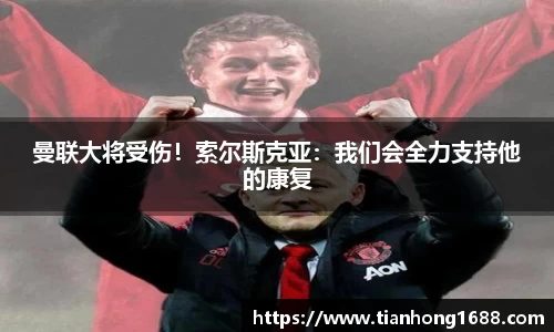 曼联大将受伤！索尔斯克亚：我们会全力支持他的康复