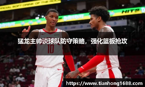 猛龙主帅谈球队防守策略，强化篮板抢攻