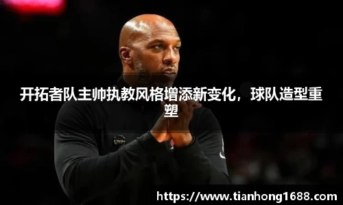 开拓者队主帅执教风格增添新变化，球队造型重塑