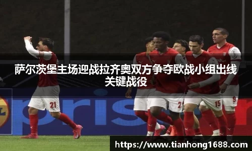 萨尔茨堡主场迎战拉齐奥双方争夺欧战小组出线关键战役