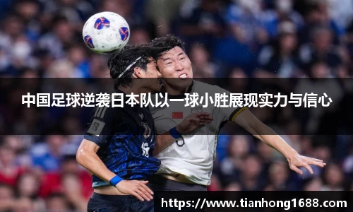 中国足球逆袭日本队以一球小胜展现实力与信心