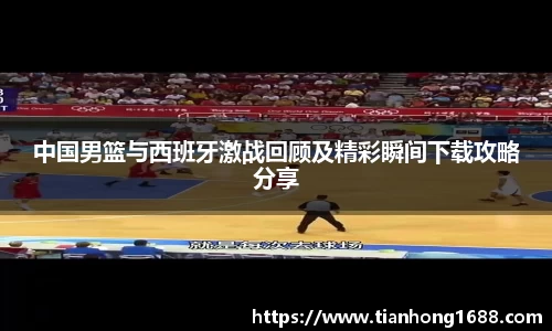 中国男篮与西班牙激战回顾及精彩瞬间下载攻略分享