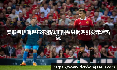 曼联与伊斯坦布尔激战正酣赛果揭晓引发球迷热议