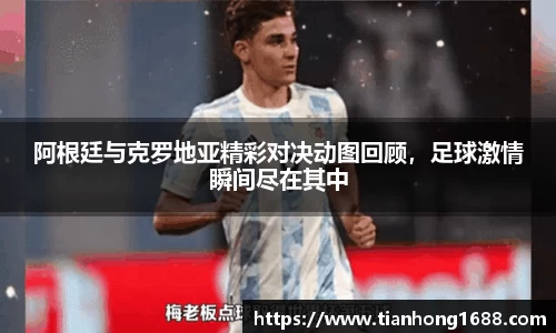 阿根廷与克罗地亚精彩对决动图回顾，足球激情瞬间尽在其中