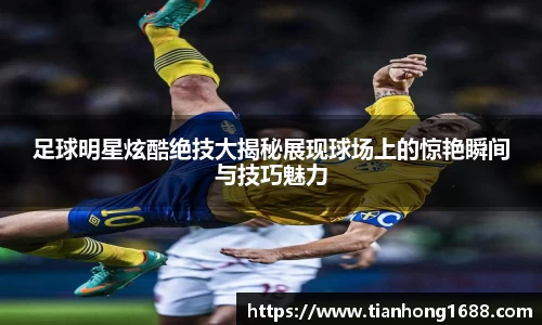 足球明星炫酷绝技大揭秘展现球场上的惊艳瞬间与技巧魅力