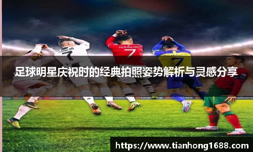 足球明星庆祝时的经典拍照姿势解析与灵感分享