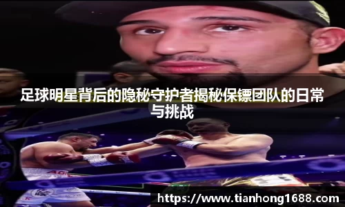 足球明星背后的隐秘守护者揭秘保镖团队的日常与挑战