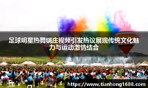 足球明星热舞锅庄视频引发热议展现传统文化魅力与运动激情结合